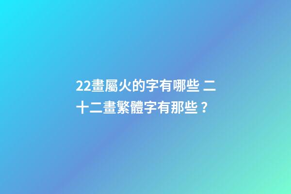 22畫屬火的字有哪些 二十二畫繁體字有那些？-第1張-觀點-玄機派